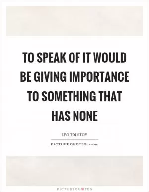 To speak of it would be giving importance to something that has none Picture Quote #1