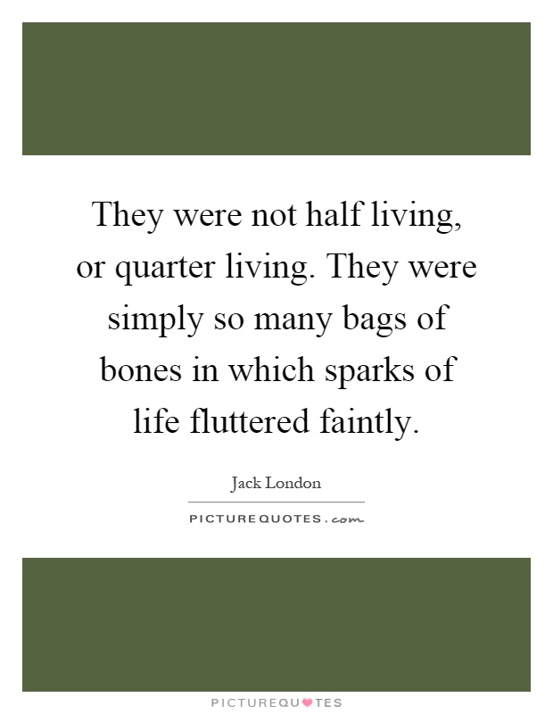 They were not half living, or quarter living. They were simply so many bags of bones in which sparks of life fluttered faintly Picture Quote #1