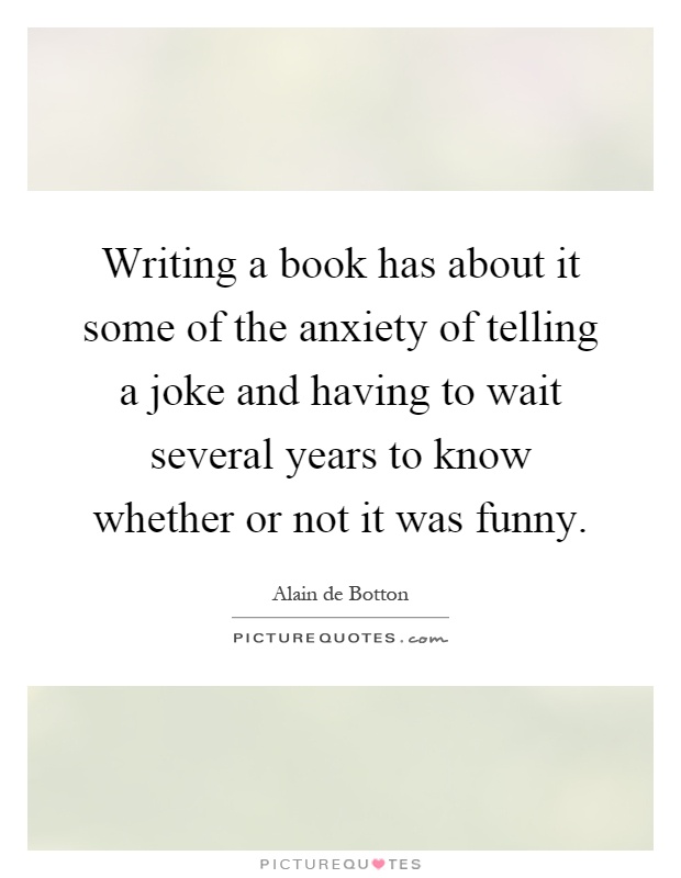 Writing a book has about it some of the anxiety of telling a joke and having to wait several years to know whether or not it was funny Picture Quote #1