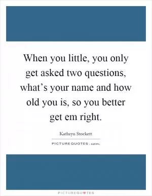 When you little, you only get asked two questions, what’s your name and how old you is, so you better get em right Picture Quote #1