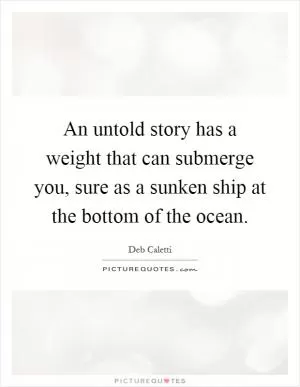 An untold story has a weight that can submerge you, sure as a sunken ship at the bottom of the ocean Picture Quote #1