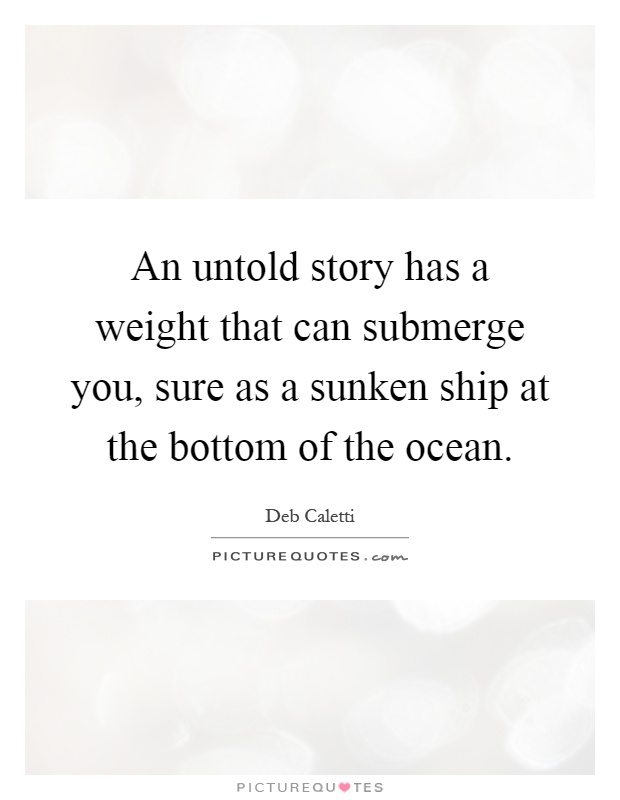 An untold story has a weight that can submerge you, sure as a sunken ship at the bottom of the ocean Picture Quote #1