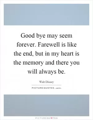 Good bye may seem forever. Farewell is like the end, but in my heart is the memory and there you will always be Picture Quote #1