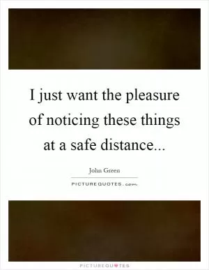 I just want the pleasure of noticing these things at a safe distance Picture Quote #1
