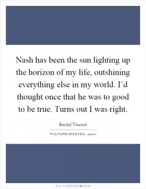 Nash has been the sun lighting up the horizon of my life, outshining everything else in my world. I’d thought once that he was to good to be true. Turns out I was right Picture Quote #1