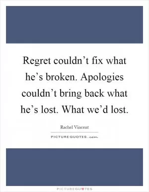 Regret couldn’t fix what he’s broken. Apologies couldn’t bring back what he’s lost. What we’d lost Picture Quote #1