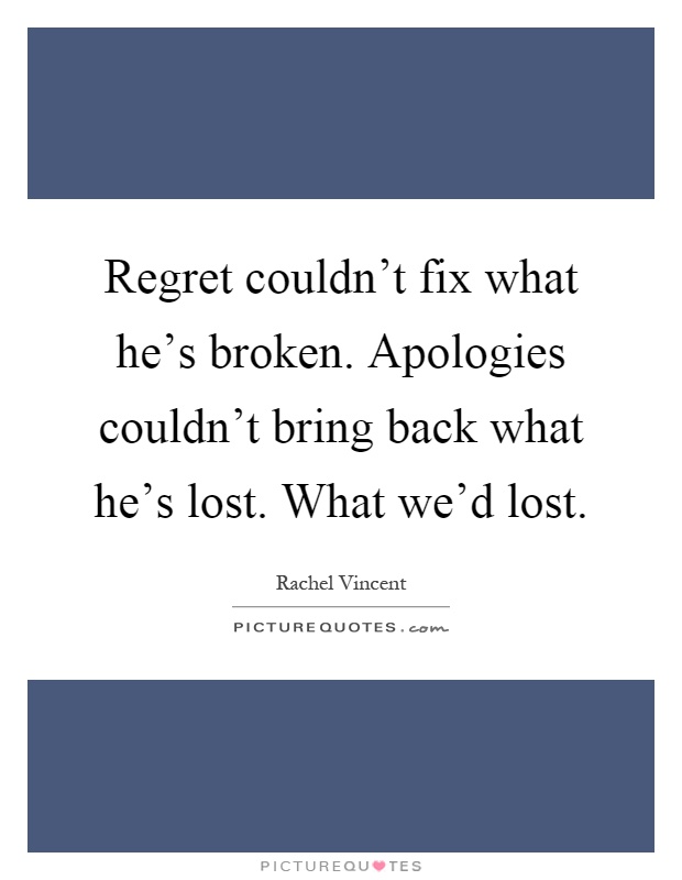 Regret couldn't fix what he's broken. Apologies couldn't bring back what he's lost. What we'd lost Picture Quote #1