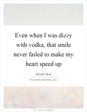 Even when I was dizzy with vodka, that smile never failed to make my heart speed up Picture Quote #1