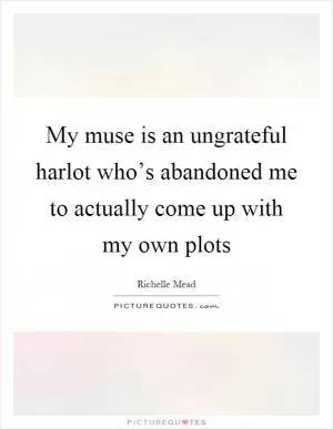 My muse is an ungrateful harlot who’s abandoned me to actually come up with my own plots Picture Quote #1