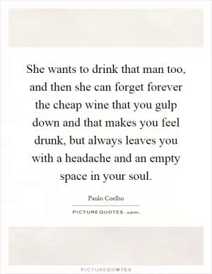 She wants to drink that man too, and then she can forget forever the cheap wine that you gulp down and that makes you feel drunk, but always leaves you with a headache and an empty space in your soul Picture Quote #1