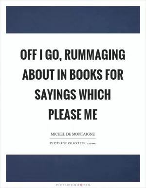 Off I go, rummaging about in books for sayings which please me Picture Quote #1