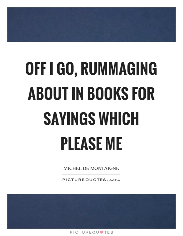 Off I go, rummaging about in books for sayings which please me Picture Quote #1