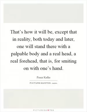 That’s how it will be, except that in reality, both today and later, one will stand there with a palpable body and a real head, a real forehead, that is, for smiting on with one’s hand Picture Quote #1