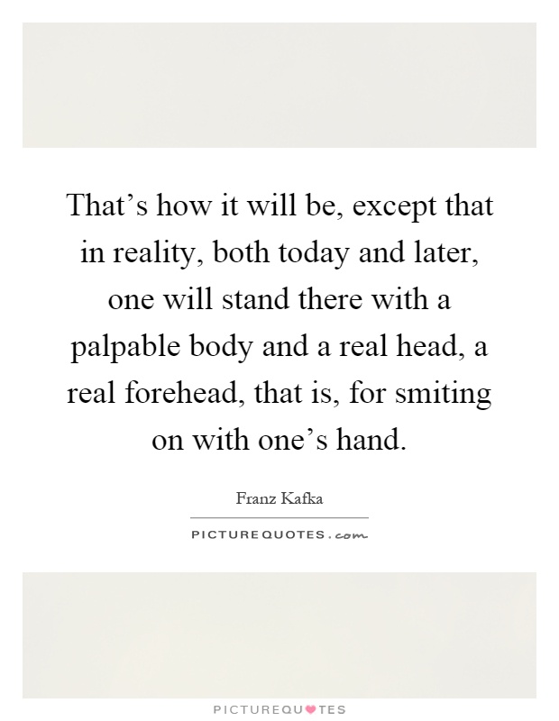 That's how it will be, except that in reality, both today and later, one will stand there with a palpable body and a real head, a real forehead, that is, for smiting on with one's hand Picture Quote #1