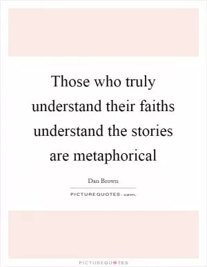 Those who truly understand their faiths understand the stories are metaphorical Picture Quote #1