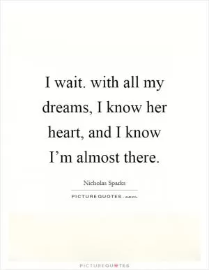 I wait. with all my dreams, I know her heart, and I know I’m almost there Picture Quote #1