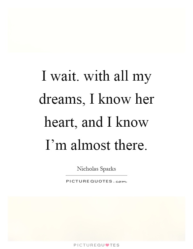 I wait. with all my dreams, I know her heart, and I know I'm almost there Picture Quote #1
