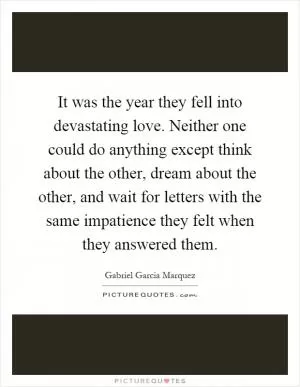 It was the year they fell into devastating love. Neither one could do anything except think about the other, dream about the other, and wait for letters with the same impatience they felt when they answered them Picture Quote #1