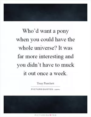 Who’d want a pony when you could have the whole universe? It was far more interesting and you didn’t have to muck it out once a week Picture Quote #1