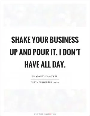 Shake your business up and pour it. I don’t have all day Picture Quote #1