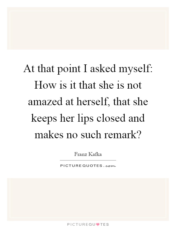 At that point I asked myself: How is it that she is not amazed at herself, that she keeps her lips closed and makes no such remark? Picture Quote #1