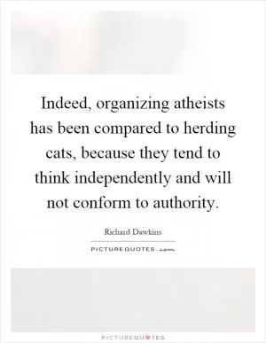 Indeed, organizing atheists has been compared to herding cats, because they tend to think independently and will not conform to authority Picture Quote #1