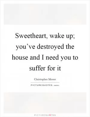 Sweetheart, wake up; you’ve destroyed the house and I need you to suffer for it Picture Quote #1