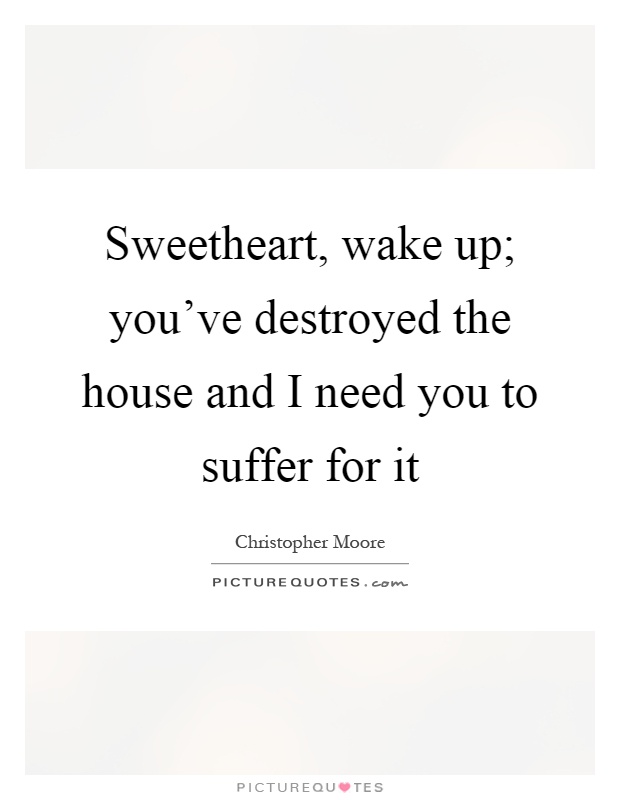 Sweetheart, wake up; you've destroyed the house and I need you to suffer for it Picture Quote #1