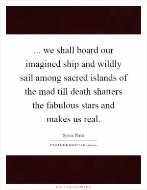 ... we shall board our imagined ship and wildly sail among sacred islands of the mad till death shatters the fabulous stars and makes us real Picture Quote #1
