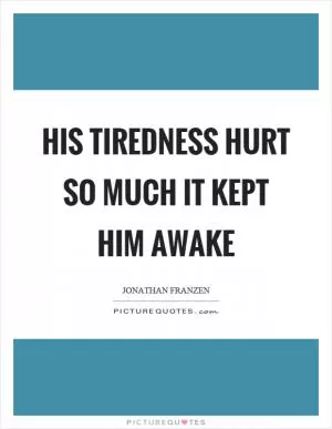 His tiredness hurt so much it kept him awake Picture Quote #1