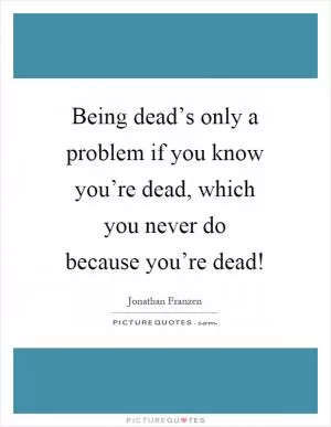 Being dead’s only a problem if you know you’re dead, which you never do because you’re dead! Picture Quote #1