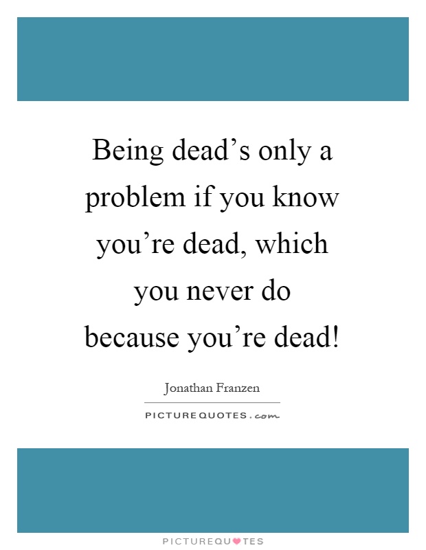 Being dead's only a problem if you know you're dead, which you never do because you're dead! Picture Quote #1