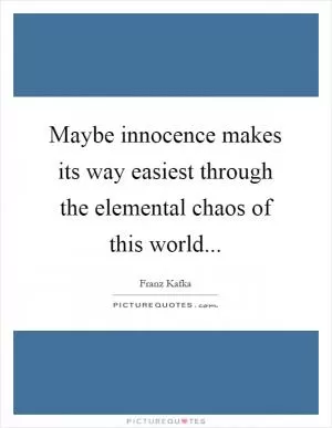 Maybe innocence makes its way easiest through the elemental chaos of this world Picture Quote #1