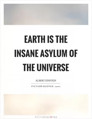Earth is the insane asylum of the universe Picture Quote #1