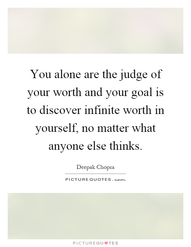 You alone are the judge of your worth and your goal is to discover infinite worth in yourself, no matter what anyone else thinks Picture Quote #1
