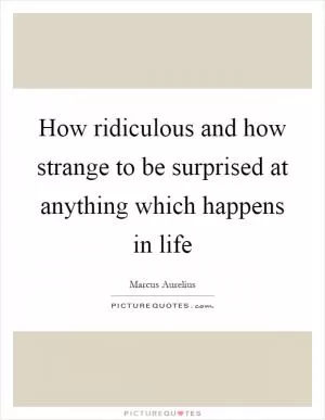 How ridiculous and how strange to be surprised at anything which happens in life Picture Quote #1