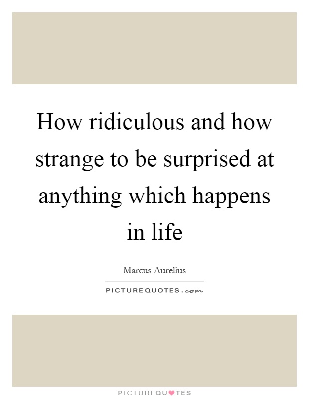 How ridiculous and how strange to be surprised at anything which happens in life Picture Quote #1