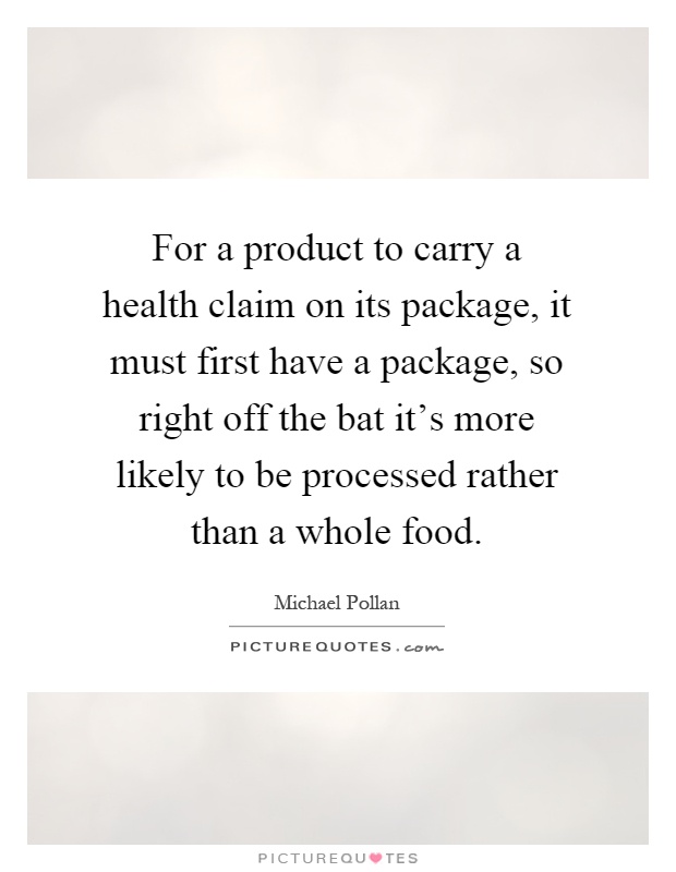 For a product to carry a health claim on its package, it must first have a package, so right off the bat it's more likely to be processed rather than a whole food Picture Quote #1