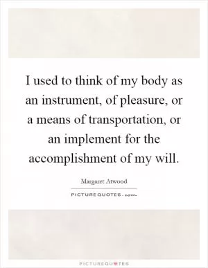 I used to think of my body as an instrument, of pleasure, or a means of transportation, or an implement for the accomplishment of my will Picture Quote #1