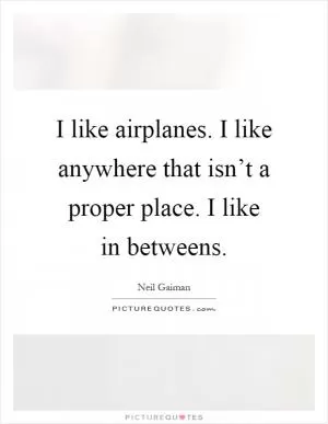 I like airplanes. I like anywhere that isn’t a proper place. I like in betweens Picture Quote #1