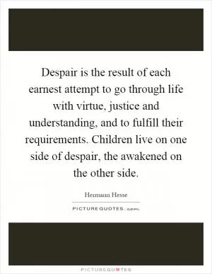 Despair is the result of each earnest attempt to go through life with virtue, justice and understanding, and to fulfill their requirements. Children live on one side of despair, the awakened on the other side Picture Quote #1