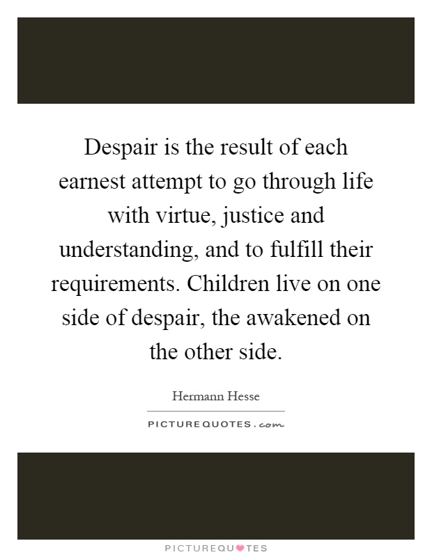 Despair is the result of each earnest attempt to go through life with virtue, justice and understanding, and to fulfill their requirements. Children live on one side of despair, the awakened on the other side Picture Quote #1