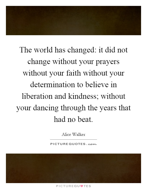 The world has changed: it did not change without your prayers without your faith without your determination to believe in liberation and kindness; without your dancing through the years that had no beat Picture Quote #1