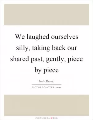 We laughed ourselves silly, taking back our shared past, gently, piece by piece Picture Quote #1