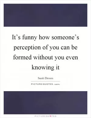 It’s funny how someone’s perception of you can be formed without you even knowing it Picture Quote #1
