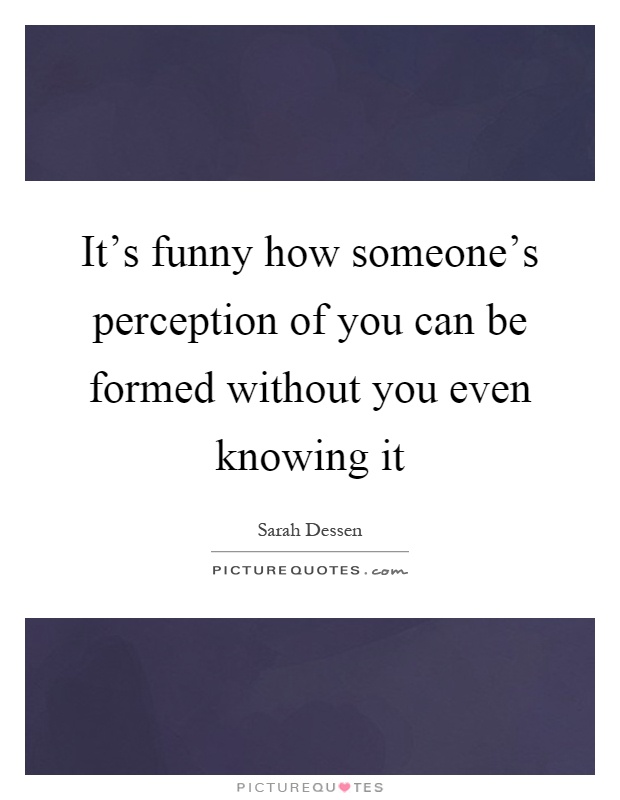 It's funny how someone's perception of you can be formed without you even knowing it Picture Quote #1