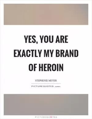 Yes, you are exactly my brand of heroin Picture Quote #1