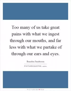 Too many of us take great pains with what we ingest through our mouths, and far less with what we partake of through our ears and eyes Picture Quote #1
