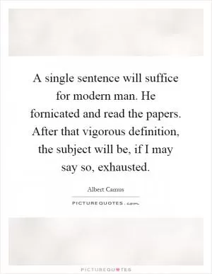 A single sentence will suffice for modern man. He fornicated and read the papers. After that vigorous definition, the subject will be, if I may say so, exhausted Picture Quote #1