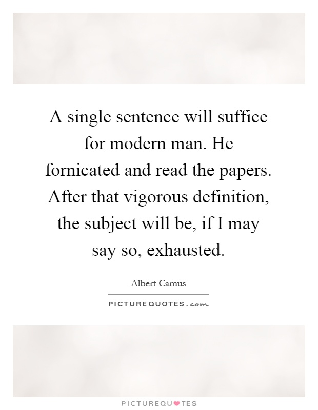 A single sentence will suffice for modern man. He fornicated and read the papers. After that vigorous definition, the subject will be, if I may say so, exhausted Picture Quote #1